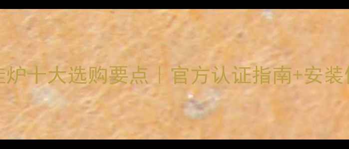 Navien壁挂炉十大选购要点官方认证指南安装使用全攻略