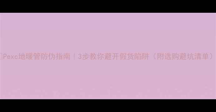 图片 ✨Pexc地暖管防伪指南｜3步教你避开假货陷阱（附选购避坑清单）2