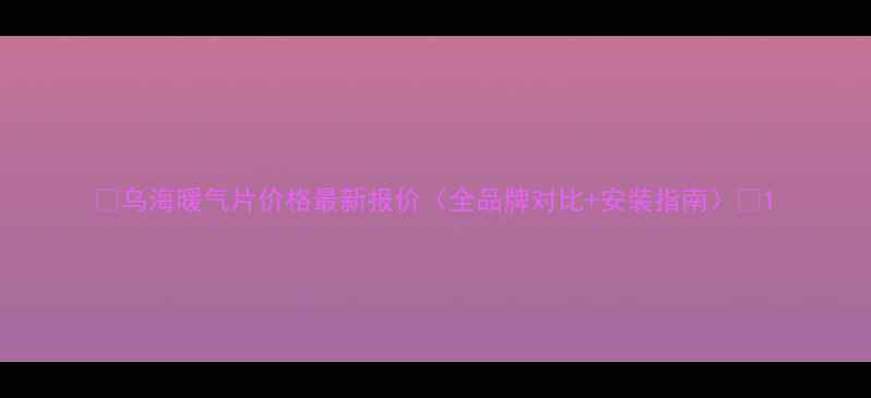乌海暖气片价格最新报价全品牌对比安装指南