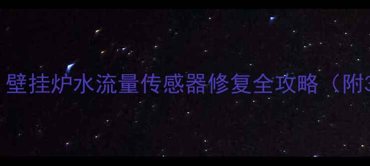 冬季供暖必看壁挂炉水流量传感器修复全攻略附3步验收法
