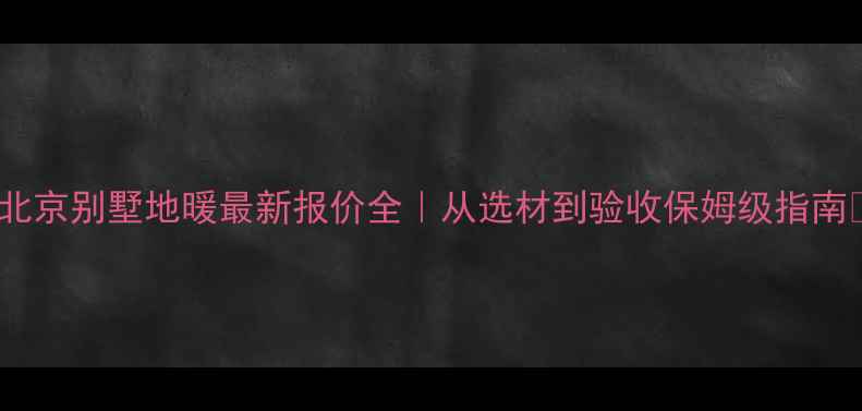 图片 ✨北京别墅地暖最新报价全｜从选材到验收保姆级指南🔥2