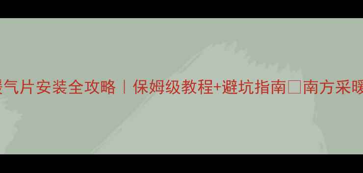 南方家庭暖气片安装全攻略保姆级教程避坑指南南方采暖零失败秘籍