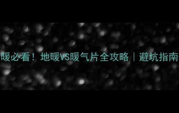 南方家庭采暖必看地暖VS暖气片全攻略避坑指南选型对比