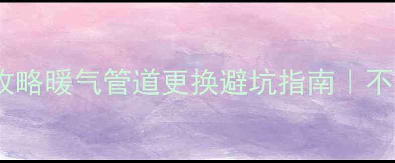 卫生间自采暖改造全攻略暖气管道更换避坑指南不花冤枉钱的硬核干货