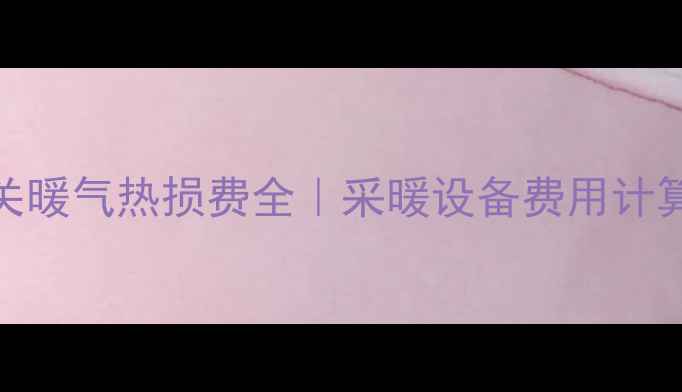 嘉峪关暖气热损费全采暖设备费用计算指南