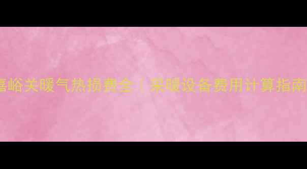 图片 ✨嘉峪关暖气热损费全｜采暖设备费用计算指南✨2