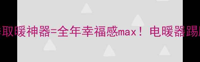 圆形折叠餐桌冬季取暖神器全年幸福感max电暖器踢脚线空调怎么选