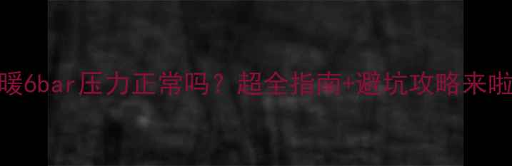 图片 ✨地暖6bar压力正常吗？超全指南+避坑攻略来啦！🔧