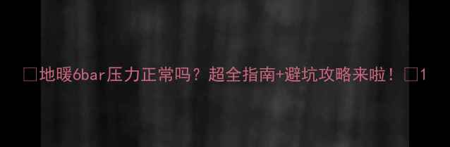 图片 ✨地暖6bar压力正常吗？超全指南+避坑攻略来啦！🔧1