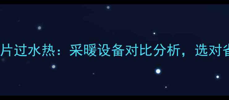 地暖vs暖气片过水热采暖设备对比分析选对省心又省钱
