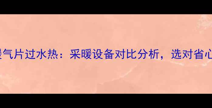 图片 ✨地暖vs暖气片过水热：采暖设备对比分析，选对省心又省钱！2