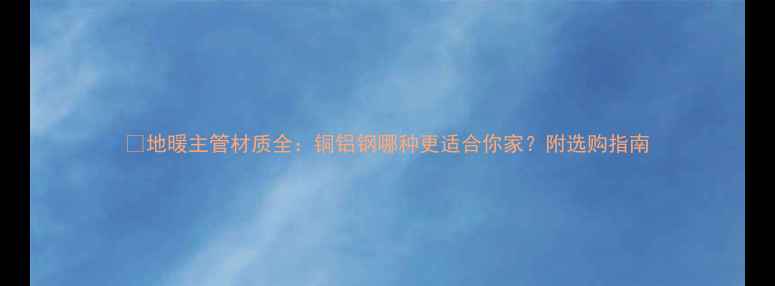 图片 ✨地暖主管材质全：铜铝钢哪种更适合你家？附选购指南