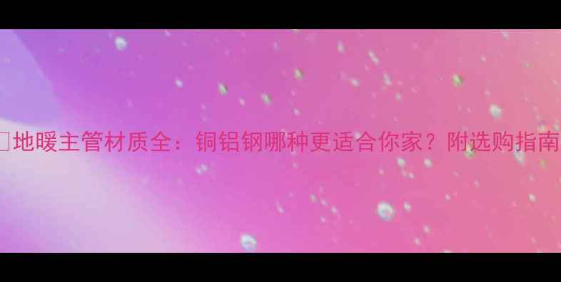图片 ✨地暖主管材质全：铜铝钢哪种更适合你家？附选购指南1