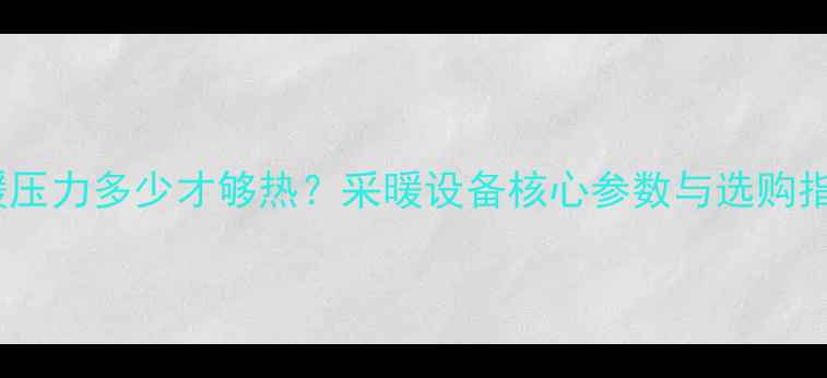 地暖压力多少才够热采暖设备核心参数与选购指南