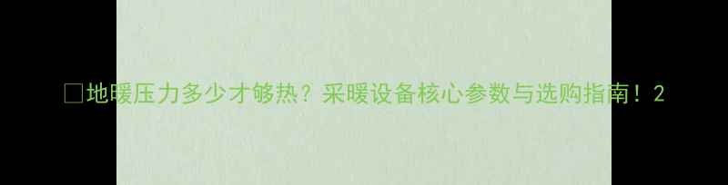 图片 ✨地暖压力多少才够热？采暖设备核心参数与选购指南！2
