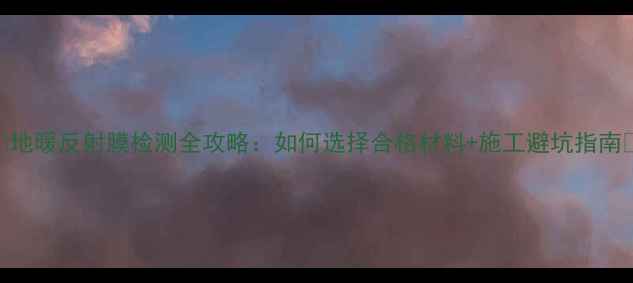 图片 ✨地暖反射膜检测全攻略：如何选择合格材料+施工避坑指南🔧