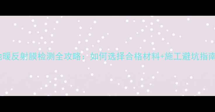地暖反射膜检测全攻略如何选择合格材料施工避坑指南