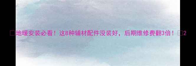图片 ✨地暖安装必看！这8种辅材配件没装好，后期维修费翻3倍！✨2