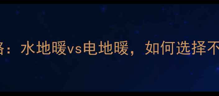 地暖安装方式全攻略水地暖vs电地暖如何选择不踩坑附避坑指南