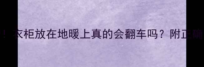 地暖家庭必看衣柜放在地暖上真的会翻车吗附正确安装避坑指南
