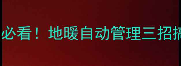 地暖忘记开关懒人必看地暖自动管理三招搞定省电又省心