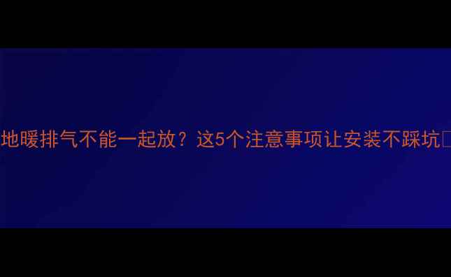 图片 ✨地暖排气不能一起放？这5个注意事项让安装不踩坑✨1
