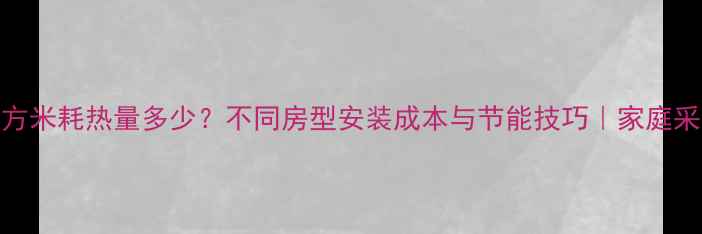 地暖每平方米耗热量多少不同房型安装成本与节能技巧家庭采暖全攻略
