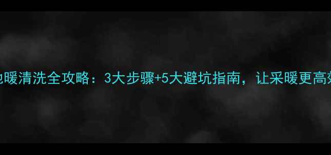 图片 ✨地暖清洗全攻略：3大步骤+5大避坑指南，让采暖更高效🔥