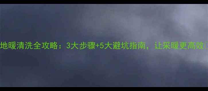 图片 ✨地暖清洗全攻略：3大步骤+5大避坑指南，让采暖更高效🔥1