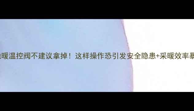 图片 ✨地暖温控阀不建议拿掉！这样操作恐引发安全隐患+采暖效率暴跌1
