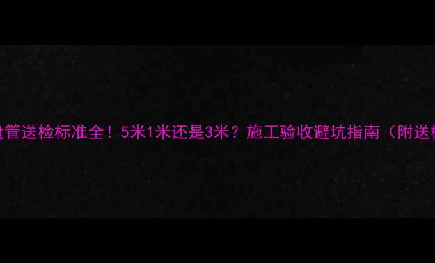 地暖盘管送检标准全5米1米还是3米施工验收避坑指南附送检清单