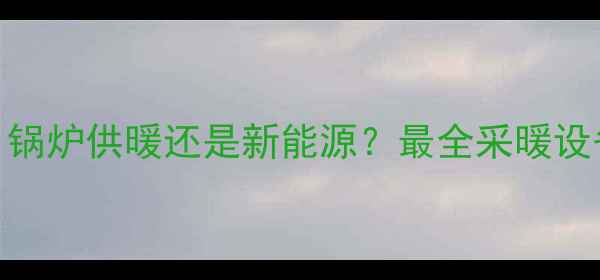 图片 ✨地暖真相｜锅炉供暖还是新能源？最全采暖设备避坑指南🔥