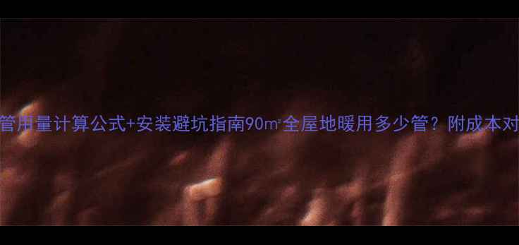 地暖管用量计算公式安装避坑指南90全屋地暖用多少管附成本对比表