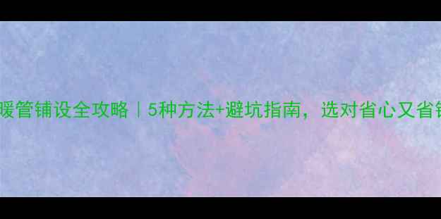 图片 ✨地暖管铺设全攻略｜5种方法+避坑指南，选对省心又省钱！2