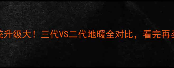 地暖系统升级大三代VS二代地暖全对比看完再买不踩坑