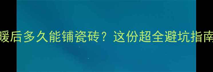 图片 ✨地暖通暖后多久能铺瓷砖？这份超全避坑指南请收好🔥