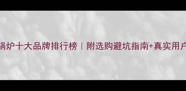 地暖锅炉十大品牌排行榜附选购避坑指南真实用户口碑