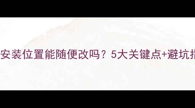 壁挂炉安装位置能随便改吗5大关键点避坑指南全