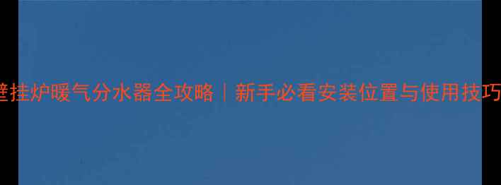 图片 ✨壁挂炉暖气分水器全攻略｜新手必看安装位置与使用技巧✨1