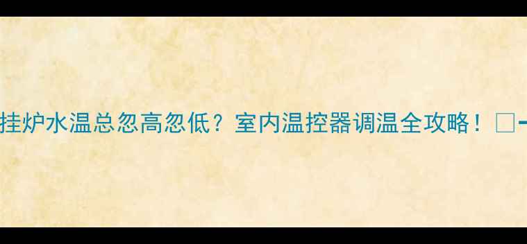 壁挂炉水温总忽高忽低室内温控器调温全攻略