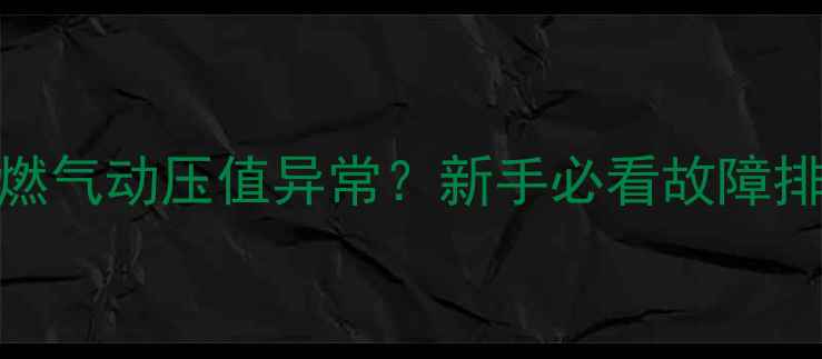 壁挂炉燃气动压值异常新手必看故障排查指南