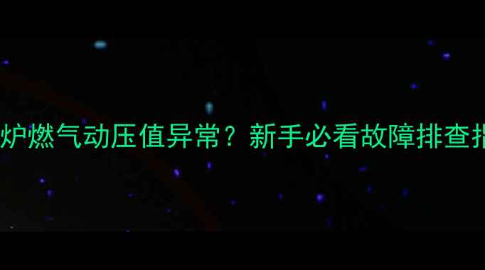 图片 ✨壁挂炉燃气动压值异常？新手必看故障排查指南🔧1