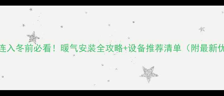 图片 ✨大连入冬前必看！暖气安装全攻略+设备推荐清单（附最新优惠）