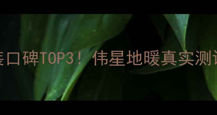 图片 ✨天津地暖安装口碑TOP3！伟星地暖真实测评+避坑指南🔥1