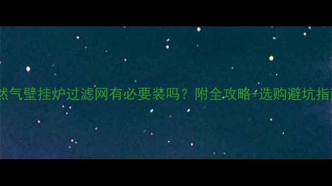 图片 ✨天然气壁挂炉过滤网有必要装吗？附全攻略+选购避坑指南！1