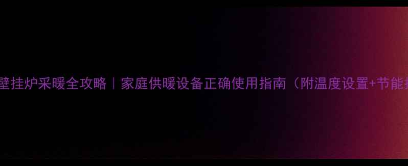 天燃气壁挂炉采暖全攻略家庭供暖设备正确使用指南附温度设置节能技巧