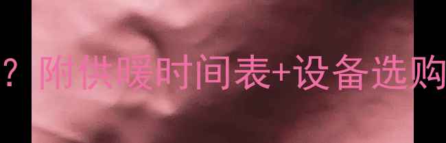图片 ✨威海暖气什么时候来？附供暖时间表+设备选购指南（附安装优惠）🔥