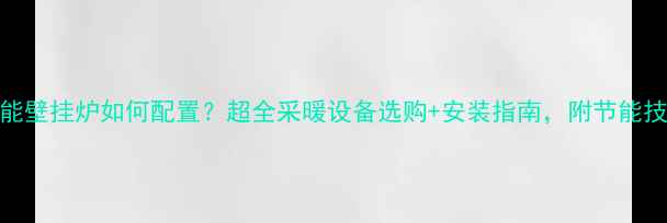 图片 ✨威能壁挂炉如何配置？超全采暖设备选购+安装指南，附节能技巧🔥