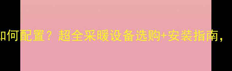 威能壁挂炉如何配置超全采暖设备选购安装指南附节能技巧