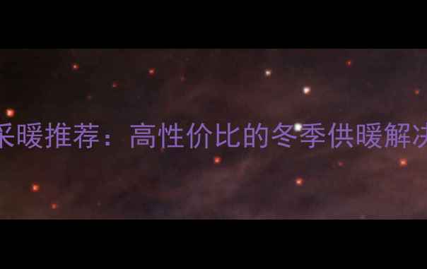 威能壁挂炉家庭采暖推荐高性价比的冬季供暖解决方案及选购指南